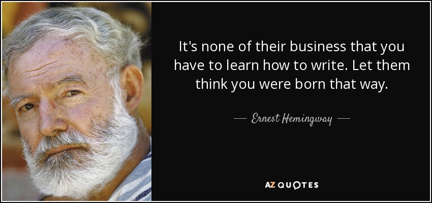 It's none of their business that you have to learn how to write. Let them think you were born that way. - Ernest Hemingway