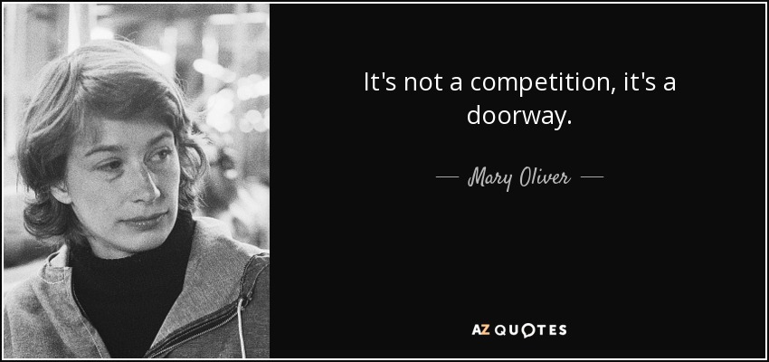 It's not a competition, it's a doorway. - Mary Oliver