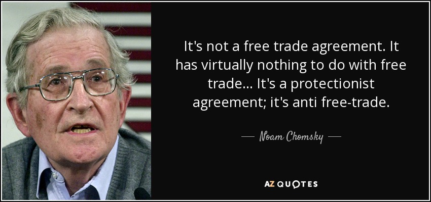 It's not a free trade agreement. It has virtually nothing to do with free trade... It's a protectionist agreement; it's anti free-trade. - Noam Chomsky