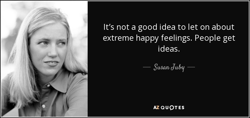 It’s not a good idea to let on about extreme happy feelings. People get ideas. - Susan Juby