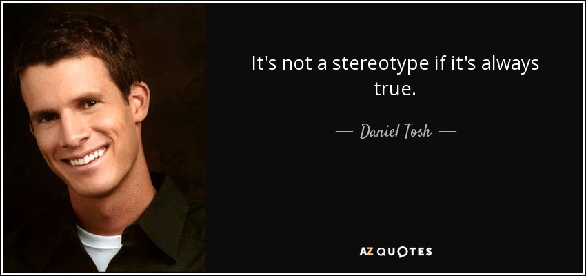 It's not a stereotype if it's always true. - Daniel Tosh