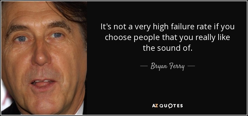 It's not a very high failure rate if you choose people that you really like the sound of. - Bryan Ferry