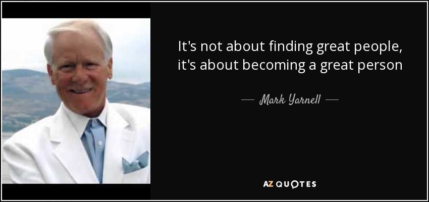 It's not about finding great people, it's about becoming a great person - Mark Yarnell