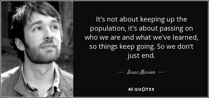 It’s not about keeping up the population, it’s about passing on who we are and what we've learned, so things keep going. So we don’t just end. - Isaac Marion