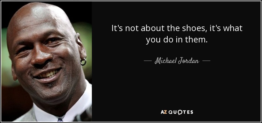 It's not about the shoes, it's what you do in them. - Michael Jordan