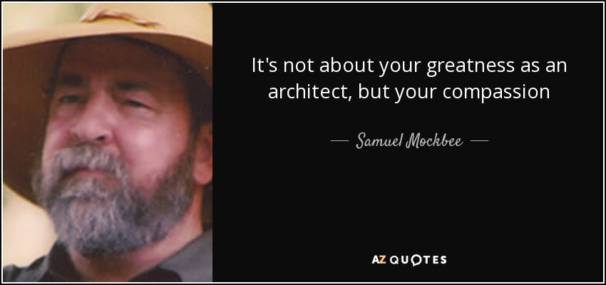 It's not about your greatness as an architect, but your compassion - Samuel Mockbee