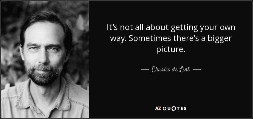 It's not all about getting your own way. Sometimes there's a bigger picture. - Charles de Lint