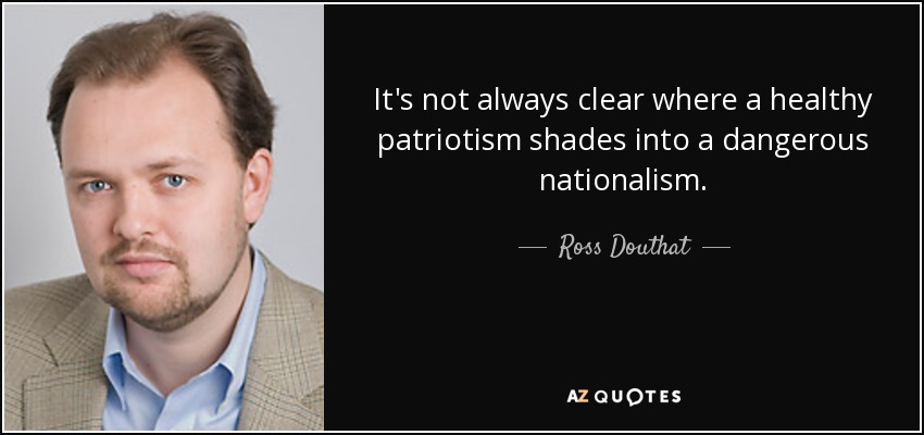 It's not always clear where a healthy patriotism shades into a dangerous nationalism. - Ross Douthat