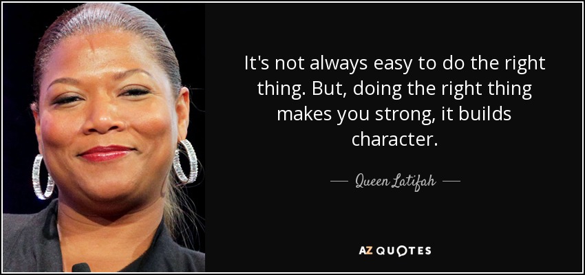 It's not always easy to do the right thing. But, doing the right thing makes you strong, it builds character. - Queen Latifah