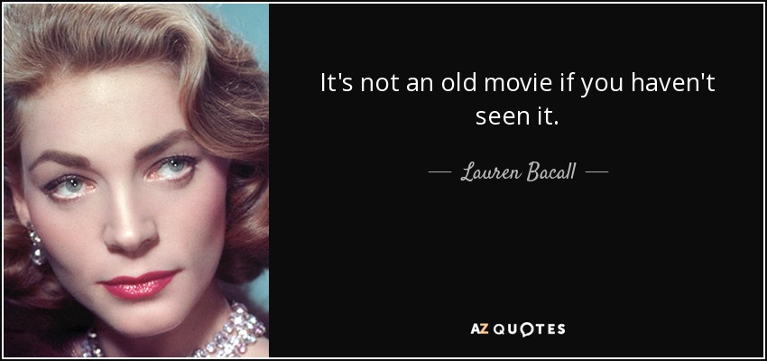 It's not an old movie if you haven't seen it. - Lauren Bacall