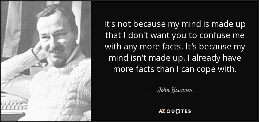 It's not because my mind is made up that I don't want you to confuse me with any more facts. It's because my mind isn't made up. I already have more facts than I can cope with. - John Brunner