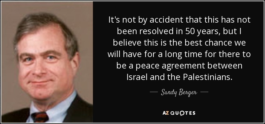 It's not by accident that this has not been resolved in 50 years, but I believe this is the best chance we will have for a long time for there to be a peace agreement between Israel and the Palestinians. - Sandy Berger