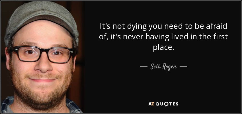 It's not dying you need to be afraid of, it's never having lived in the first place. - Seth Rogen