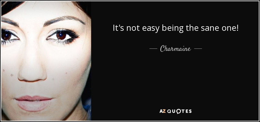 It's not easy being the sane one! - Charmaine