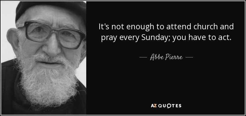 It's not enough to attend church and pray every Sunday; you have to act. - Abbe Pierre
