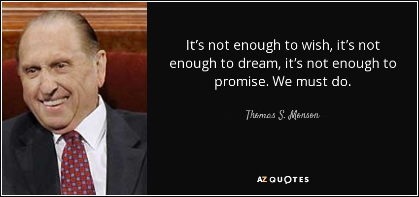It’s not enough to wish, it’s not enough to dream, it’s not enough to promise. We must do. - Thomas S. Monson