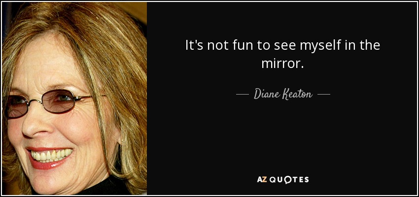 It's not fun to see myself in the mirror. - Diane Keaton