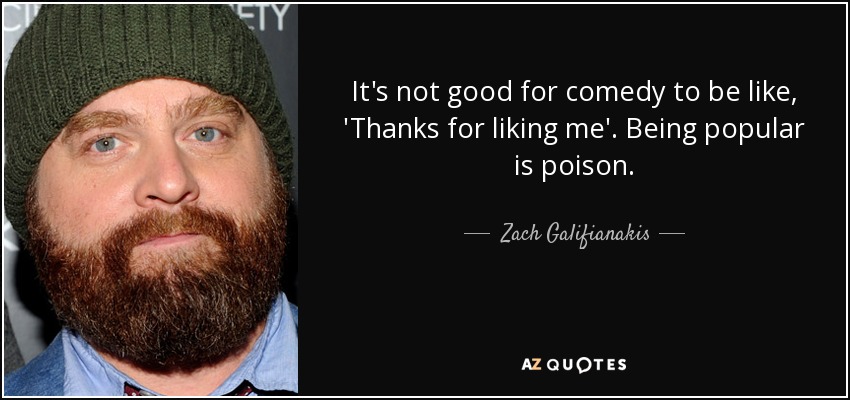 It's not good for comedy to be like, 'Thanks for liking me'. Being popular is poison. - Zach Galifianakis