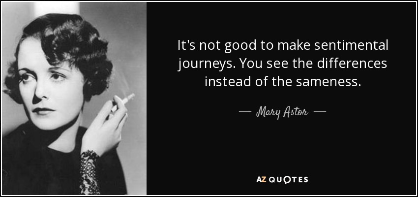 It's not good to make sentimental journeys. You see the differences instead of the sameness. - Mary Astor