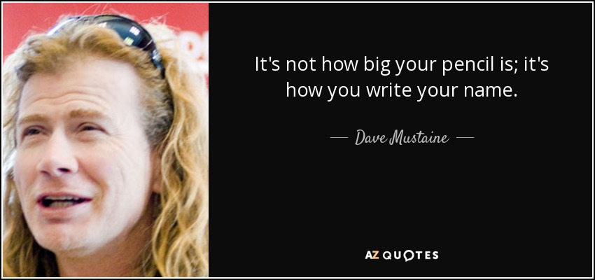 It's not how big your pencil is; it's how you write your name. - Dave Mustaine