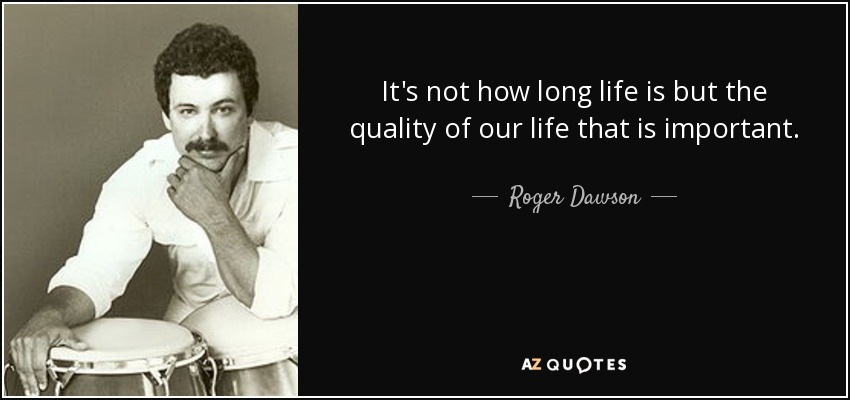 It's not how long life is but the quality of our life that is important. - Roger Dawson