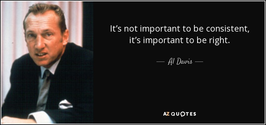 It’s not important to be consistent, it’s important to be right. - Al Davis