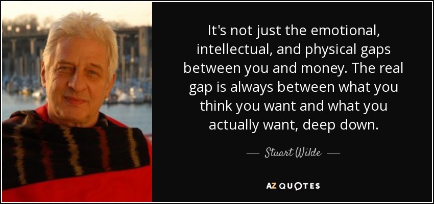 It's not just the emotional, intellectual, and physical gaps between you and money. The real gap is always between what you think you want and what you actually want, deep down. - Stuart Wilde