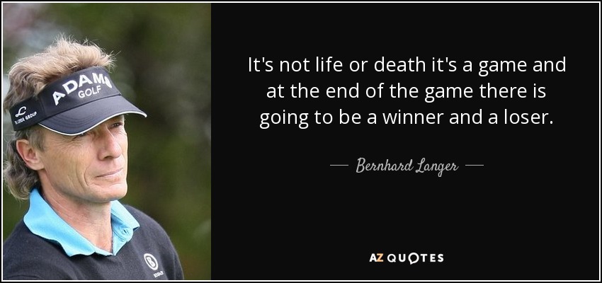It's not life or death it's a game and at the end of the game there is going to be a winner and a loser. - Bernhard Langer