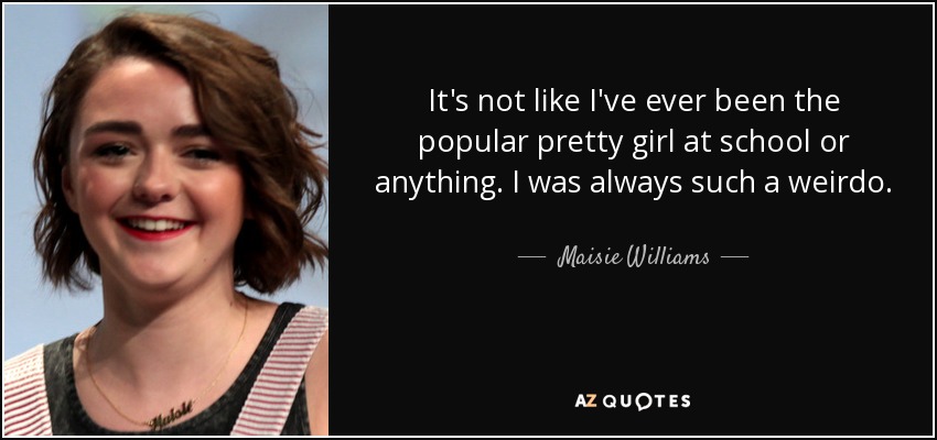 It's not like I've ever been the popular pretty girl at school or anything. I was always such a weirdo. - Maisie Williams