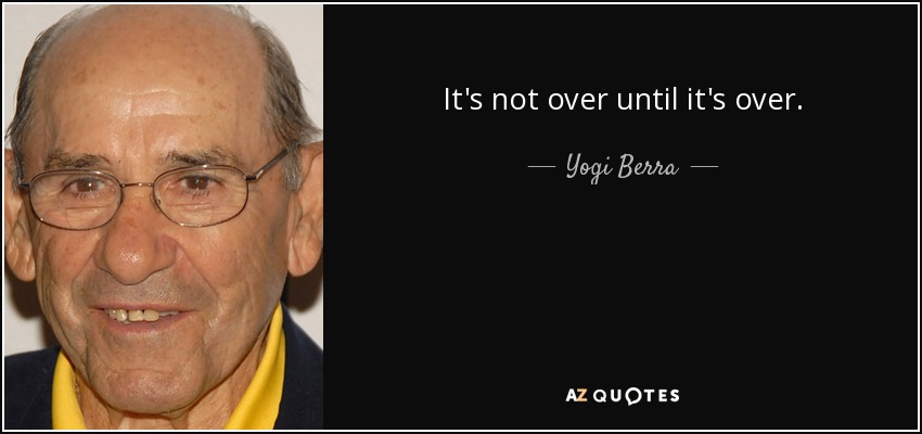 It's not over until it's over. - Yogi Berra