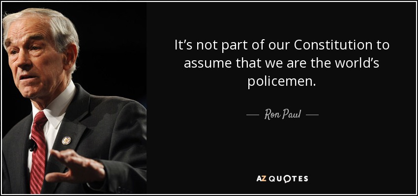 It’s not part of our Constitution to assume that we are the world’s policemen. - Ron Paul