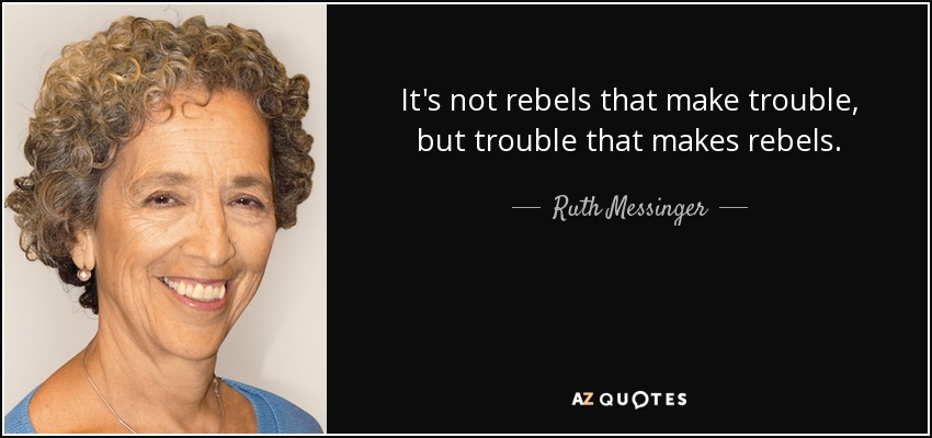 It's not rebels that make trouble, but trouble that makes rebels. - Ruth Messinger