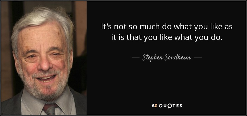 It's not so much do what you like as it is that you like what you do. - Stephen Sondheim