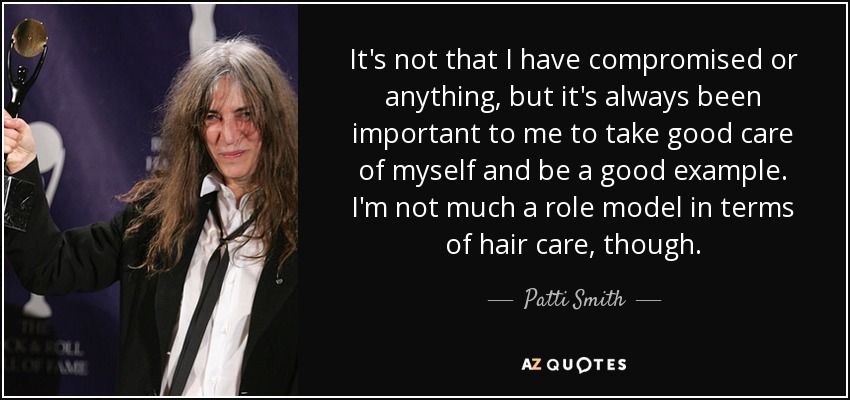 It's not that I have compromised or anything, but it's always been important to me to take good care of myself and be a good example. I'm not much a role model in terms of hair care, though. - Patti Smith