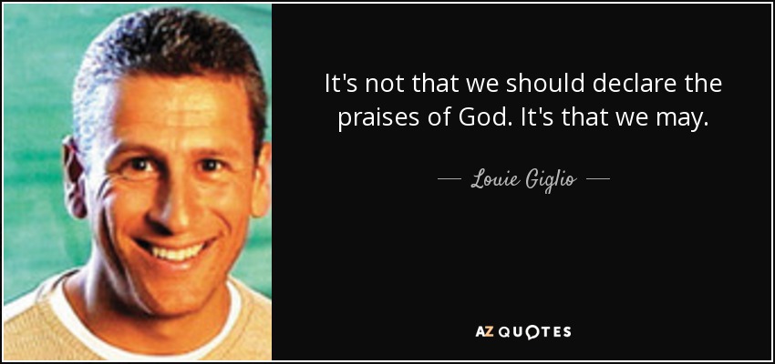 It's not that we should declare the praises of God. It's that we may. - Louie Giglio