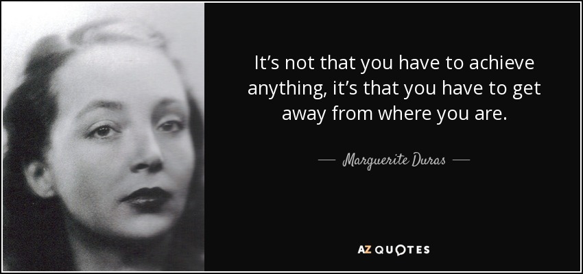 It’s not that you have to achieve anything, it’s that you have to get away from where you are. - Marguerite Duras