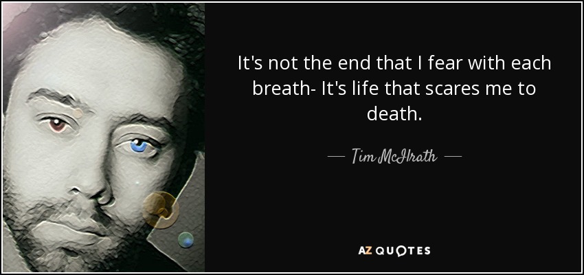 It's not the end that I fear with each breath- It's life that scares me to death. - Tim McIlrath