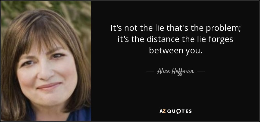 It's not the lie that's the problem; it's the distance the lie forges between you. - Alice Hoffman