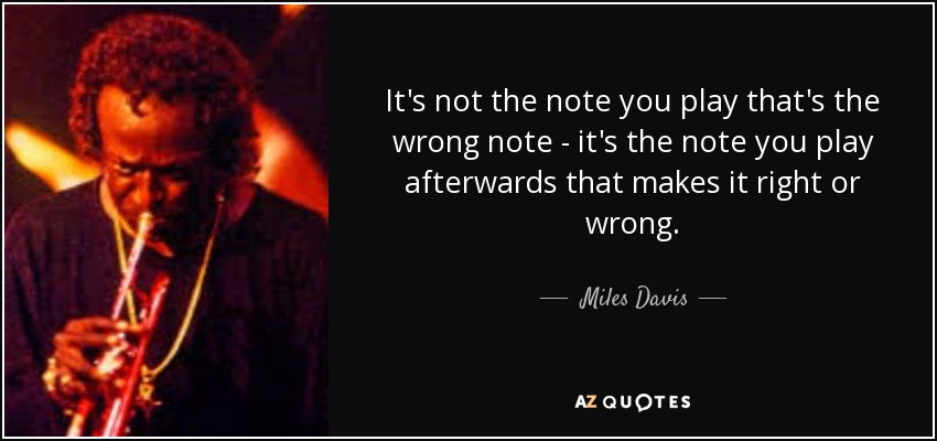 It's not the note you play that's the wrong note - it's the note you play afterwards that makes it right or wrong. - Miles Davis