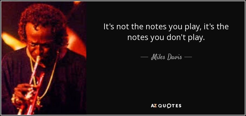 It's not the notes you play, it's the notes you don't play. - Miles Davis
