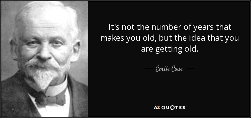It's not the number of years that makes you old, but the idea that you are getting old. - Emile Coue