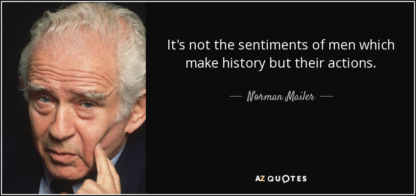 It's not the sentiments of men which make history but their actions. - Norman Mailer