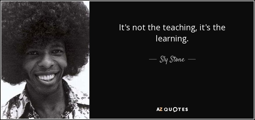 It's not the teaching, it's the learning. - Sly Stone