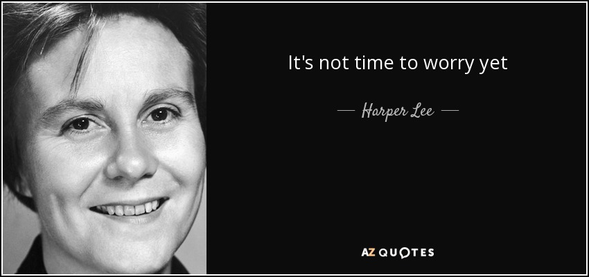 It's not time to worry yet - Harper Lee
