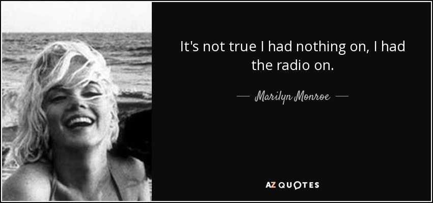 It's not true I had nothing on, I had the radio on. - Marilyn Monroe