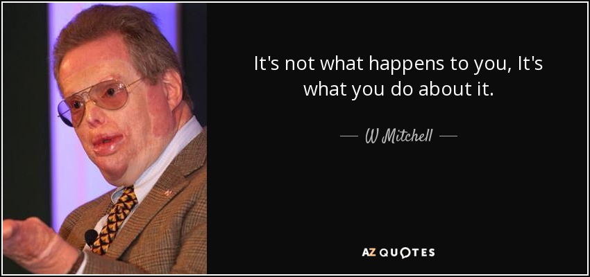 It's not what happens to you, It's what you do about it. - W Mitchell