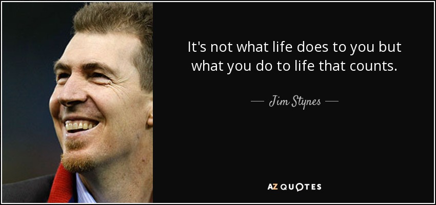 It's not what life does to you but what you do to life that counts. - Jim Stynes