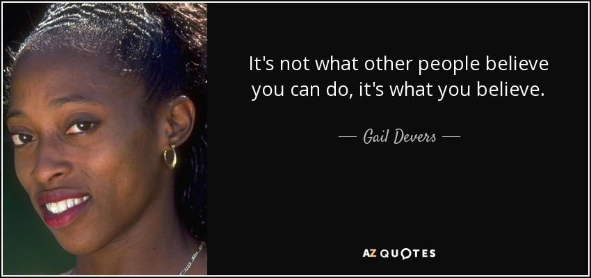 It's not what other people believe you can do, it's what you believe. - Gail Devers