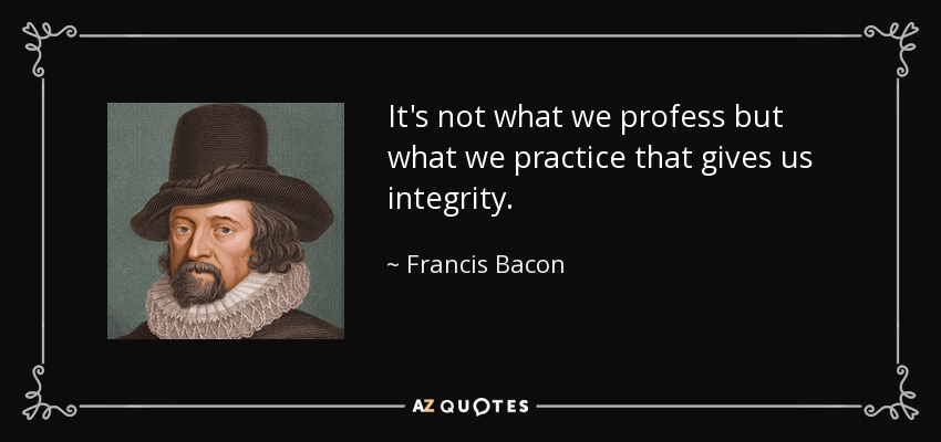 It's not what we profess but what we practice that gives us integrity. - Francis Bacon