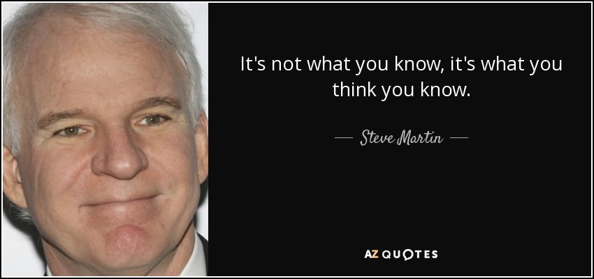 It's not what you know, it's what you think you know. - Steve Martin